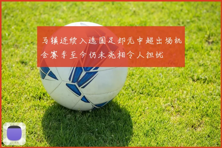 马镇连续入选国足却无中超出场机会赛季至今仍未亮相令人担忧