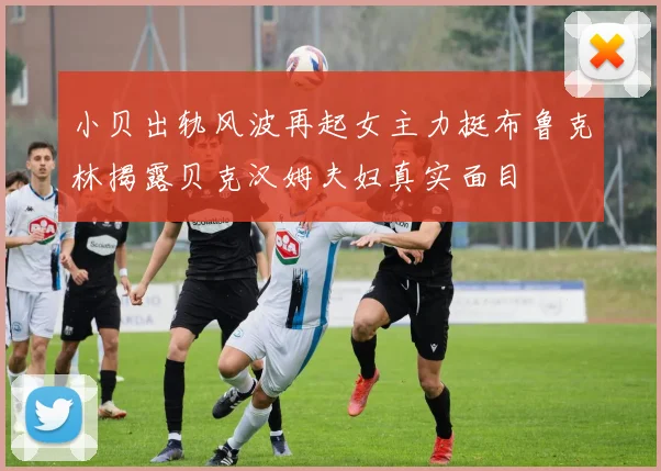 小贝出轨风波再起女主力挺布鲁克林揭露贝克汉姆夫妇真实面目