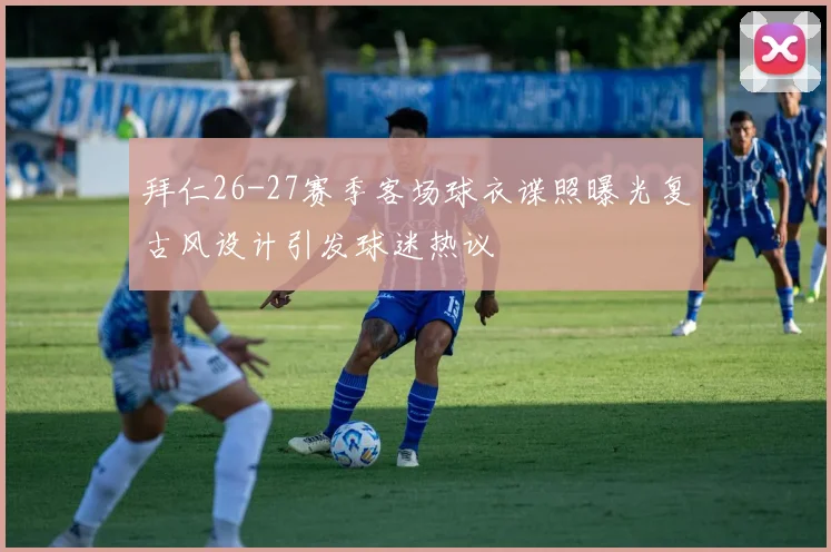 拜仁26-27赛季客场球衣谍照曝光复古风设计引发球迷热议