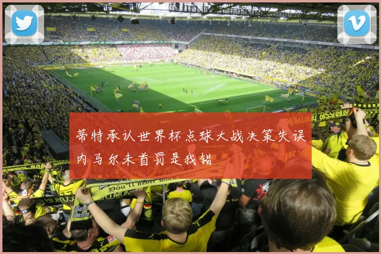蒂特承认世界杯点球大战决策失误内马尔未首罚是我错