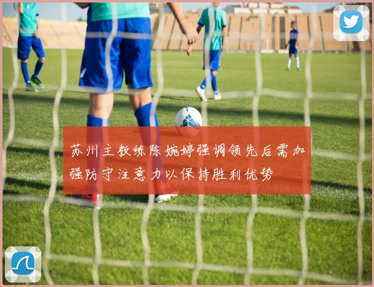 苏州主教练陈婉婷强调领先后需加强防守注意力以保持胜利优势
