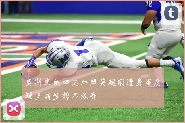 奥斯皮纳回忆加盟英超前遭身高质疑坚持梦想不放弃