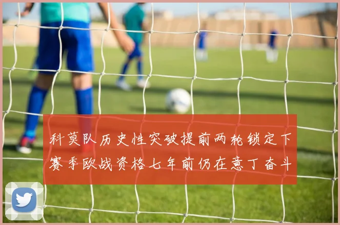 科莫队历史性突破提前两轮锁定下赛季欧战资格七年前仍在意丁奋斗