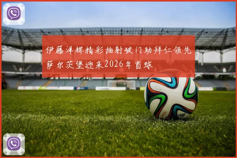 伊藤洋辉精彩抽射破门助拜仁领先萨尔茨堡迎来2026年首球