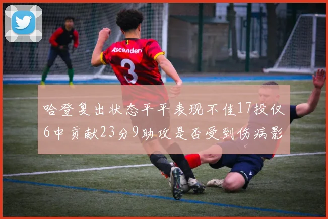 哈登复出状态平平表现不佳17投仅6中贡献23分9助攻是否受到伤病影响
