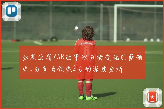 如果没有VAR西甲积分榜变化巴萨领先1分皇马领先2分的深度分析