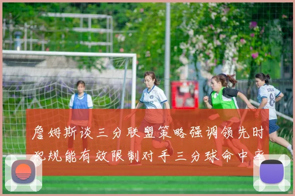 詹姆斯谈三分联盟策略强调领先时犯规能有效限制对手三分球命中率