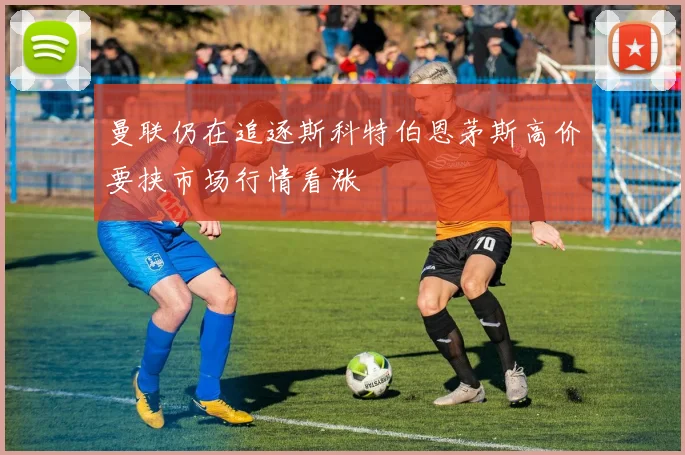 曼联仍在追逐斯科特伯恩茅斯高价要挟市场行情看涨