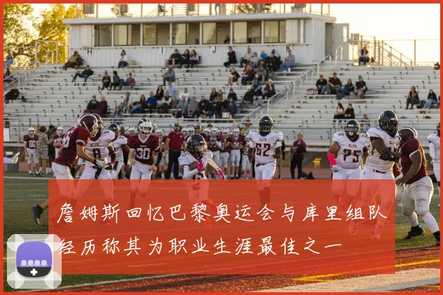 詹姆斯回忆巴黎奥运会与库里组队经历称其为职业生涯最佳之一