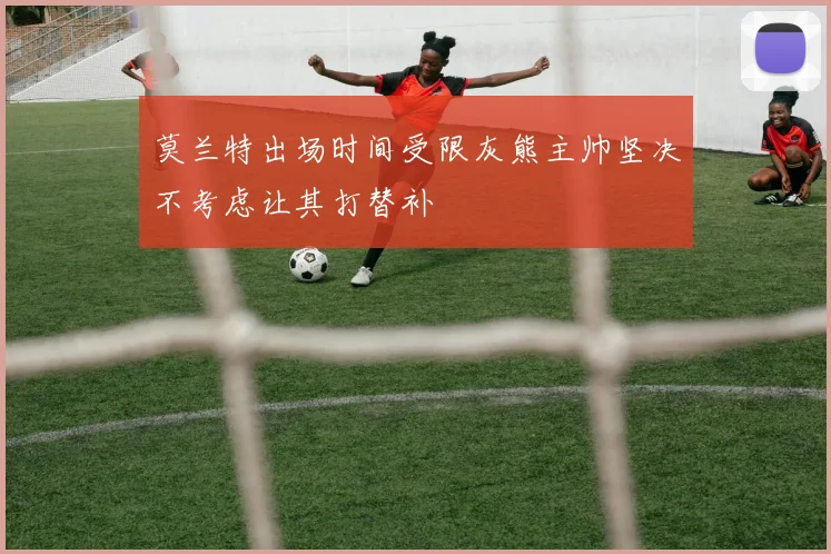 莫兰特出场时间受限灰熊主帅坚决不考虑让其打替补