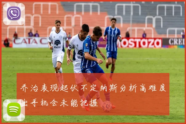乔治表现起伏不定纳斯分析高难度出手机会未能把握