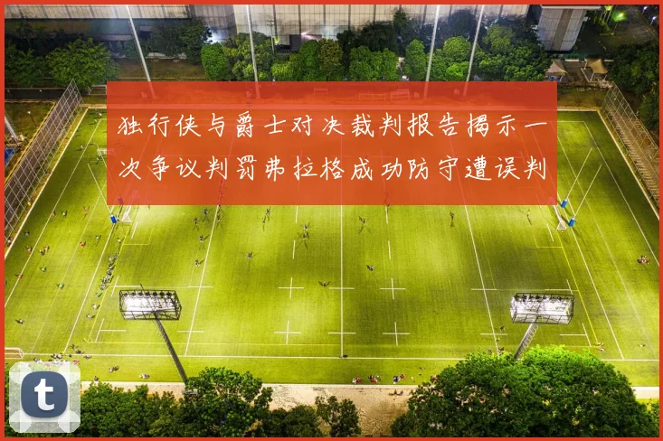 独行侠与爵士对决裁判报告揭示一次争议判罚弗拉格成功防守遭误判