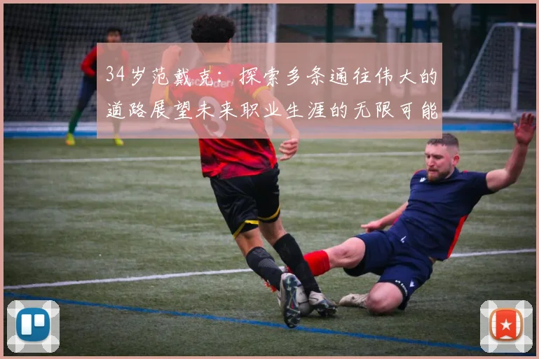 34岁范戴克：探索多条通往伟大的道路展望未来职业生涯的无限可能