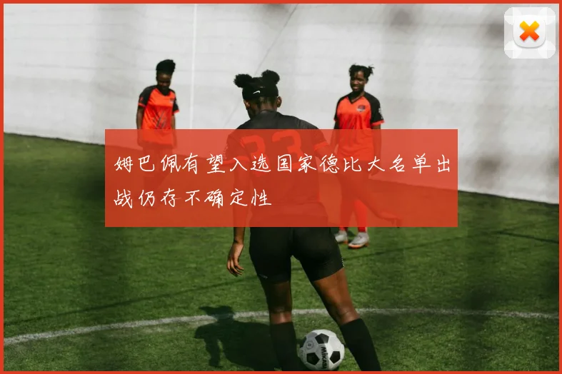 姆巴佩有望入选国家德比大名单出战仍存不确定性